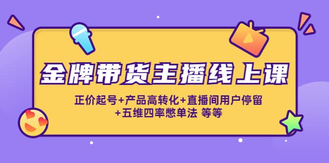 金牌带货主播线上课：正价起号+产品高转化+直播间用户停留+五维四率憋单法四海领钱-网创-知识付费-网创项目资源站-副业项目-创业项目-搞钱项目四海领钱