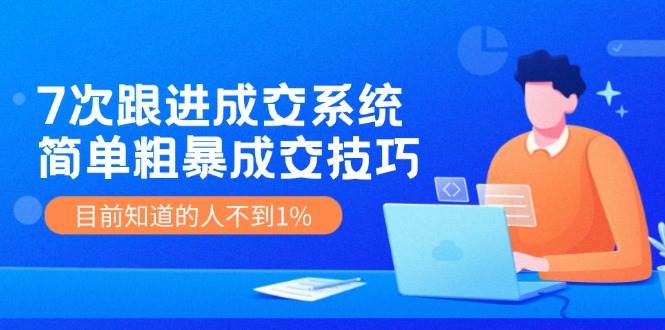 7次 跟进 成交系统：简单粗暴成交技巧，目前知道的人不到1%四海领钱-网创-知识付费-网创项目资源站-副业项目-创业项目-搞钱项目四海领钱