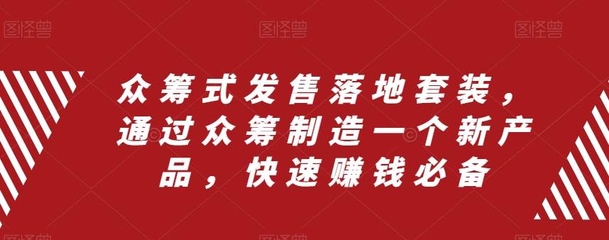 众筹 式发售落地套装，通过众筹制造一个新产品，快速赚钱必备四海领钱-网创-知识付费-网创项目资源站-副业项目-创业项目-搞钱项目四海领钱