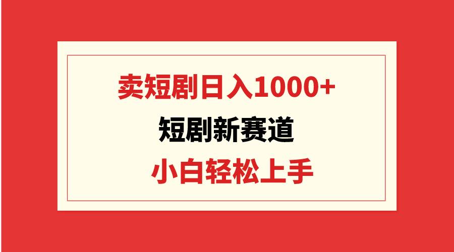 短剧新赛道：卖短剧日入1000+，小白轻松上手，可批量四海领钱-网创-知识付费-网创项目资源站-副业项目-创业项目-搞钱项目四海领钱