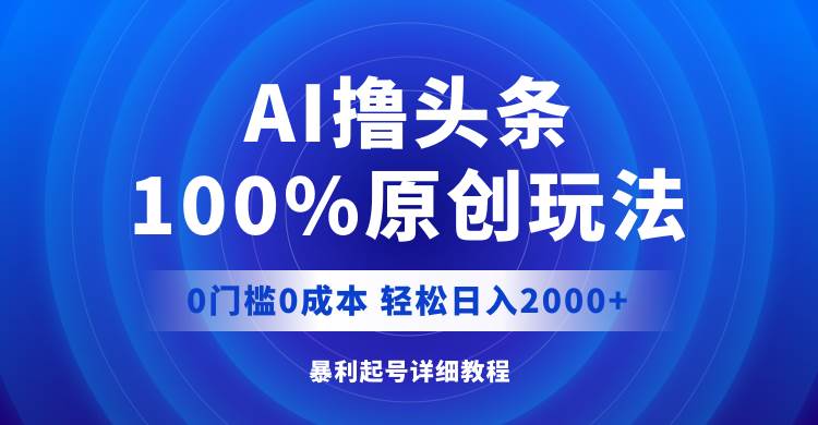 AI撸头条，100%原创玩法，0成本0门槛，轻松日入2000+四海领钱-网创-知识付费-网创项目资源站-副业项目-创业项目-搞钱项目四海领钱