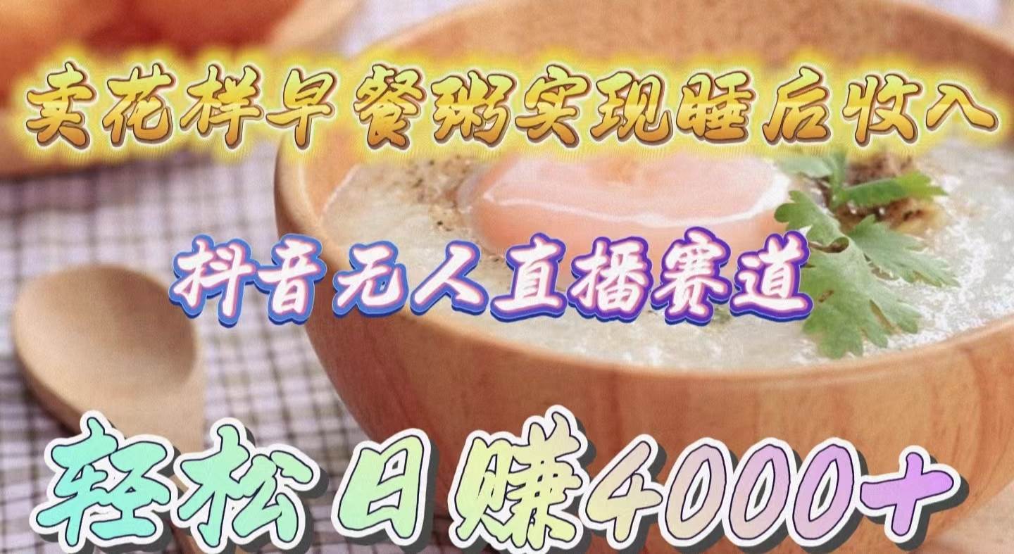 卖花样早餐粥实现睡后收入！抖音无人直播新赛道，轻松日赚4000+四海领钱-网创-知识付费-网创项目资源站-副业项目-创业项目-搞钱项目四海领钱