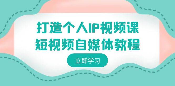 打造个人IP视频课-短视频自媒体教程，个人IP如何定位，如何变现四海领钱-网创-知识付费-网创项目资源站-副业项目-创业项目-搞钱项目四海领钱