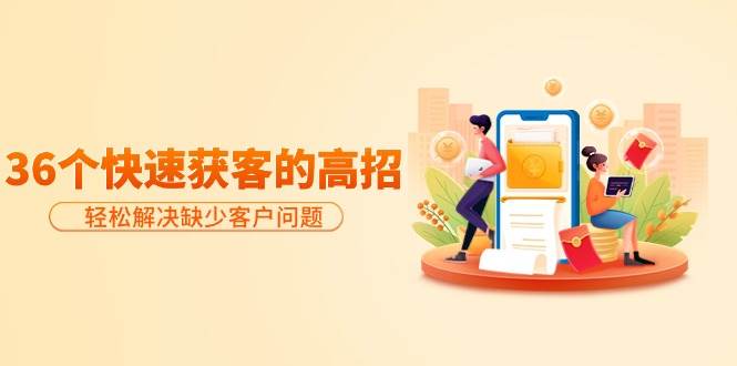 分享36个快速获客的高招：轻松解决缺少客户问题，有效才是硬道理四海领钱-网创-知识付费-网创项目资源站-副业项目-创业项目-搞钱项目四海领钱