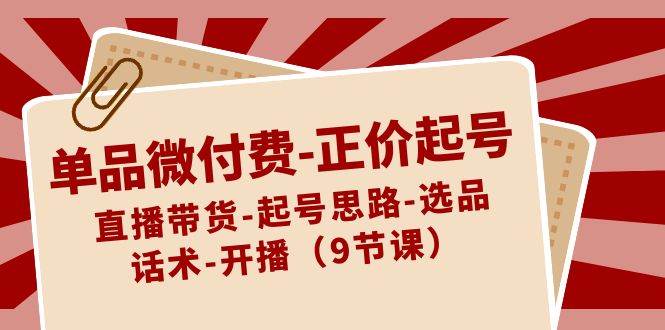 单品微付费-正价起号：直播带货-起号思路-选品-话术-开播（9节课）四海领钱-网创-知识付费-网创项目资源站-副业项目-创业项目-搞钱项目四海领钱