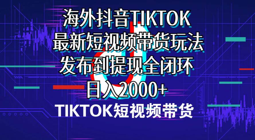 海外短视频带货，最新短视频带货玩法发布到提现全闭环，日入2000+四海领钱-网创-知识付费-网创项目资源站-副业项目-创业项目-搞钱项目四海领钱