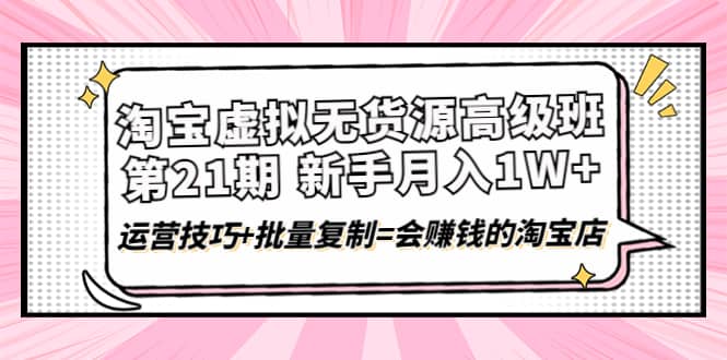 淘宝虚拟无货源高级班【第21期】运营技巧+批量复制=会赚钱的淘宝店四海领钱-网创-知识付费-网创项目资源站-副业项目-创业项目-搞钱项目四海领钱