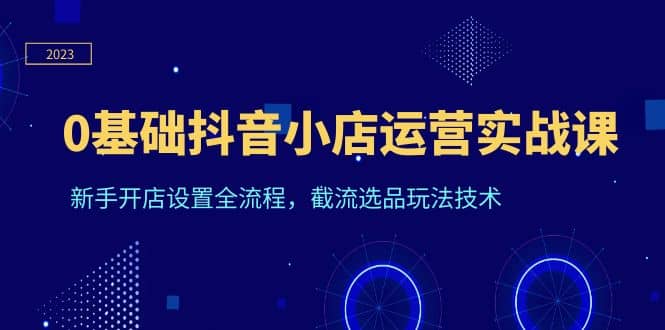0基础抖音小店运营实战课，新手开店设置全流程，截流选品玩法技术四海领钱-网创-知识付费-网创项目资源站-副业项目-创业项目-搞钱项目四海领钱