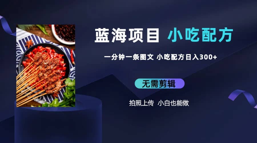 蓝海项目一分钟一条图文作品-日入300+小吃配方项目（附 684G小吃配方）四海领钱-网创-知识付费-网创项目资源站-副业项目-创业项目-搞钱项目四海领钱