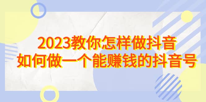 2023教你怎样做抖音，如何做一个能赚钱的抖音号（22节课）四海领钱-网创-知识付费-网创项目资源站-副业项目-创业项目-搞钱项目四海领钱