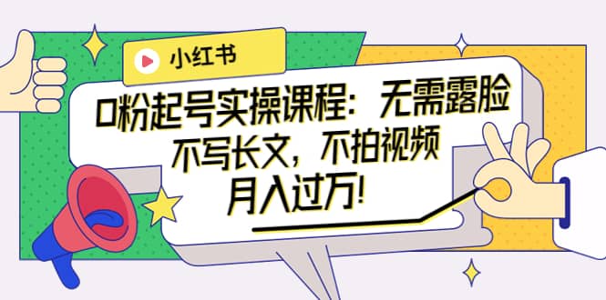 小红书0粉起号实操课程：无需露脸，不写长文，不拍视频月入过万！四海领钱-网创-知识付费-网创项目资源站-副业项目-创业项目-搞钱项目四海领钱