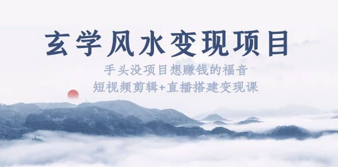 玄学风水变现项目：手头没项目想赚钱的福音（短视频剪辑+直播搭建变现课）四海领钱-网创-知识付费-网创项目资源站-副业项目-创业项目-搞钱项目四海领钱