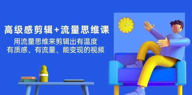 高级感 剪辑+流量思维：用流量思维剪辑出有温度/有质感/有流量/能变现视频四海领钱-网创-知识付费-网创项目资源站-副业项目-创业项目-搞钱项目四海领钱