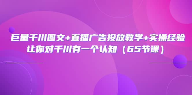 巨量千川图文+直播广告投放教学+实操经验：让你对千川有一个认知（65节课）四海领钱-网创-知识付费-网创项目资源站-副业项目-创业项目-搞钱项目四海领钱