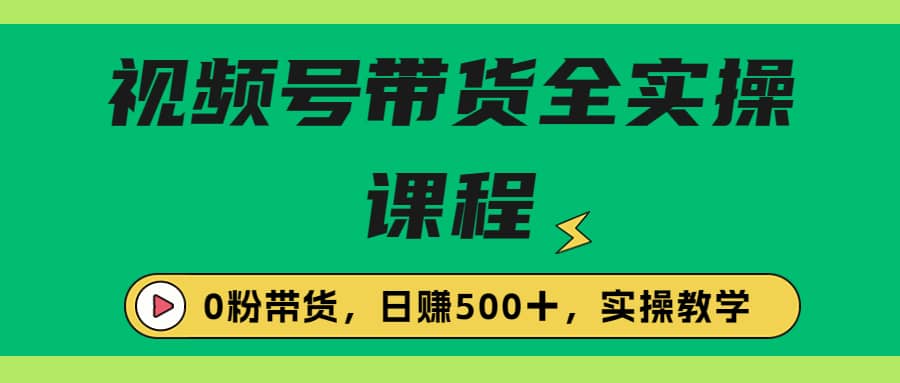 收费1980的视频号带货保姆级全实操教程，0粉带货四海领钱-网创-知识付费-网创项目资源站-副业项目-创业项目-搞钱项目四海领钱