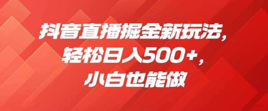 抖音直播掘金新玩法，轻松日入500+，小白也能做【揭秘】四海领钱-网创-知识付费-网创项目资源站-副业项目-创业项目-搞钱项目四海领钱