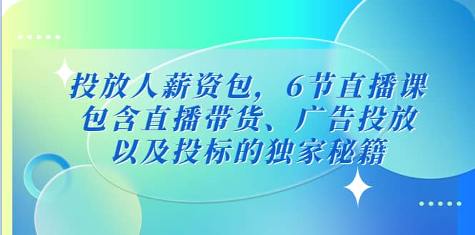 投放人薪资包，6节直播课，包含直播带货、广告投放、以及投标的独家秘籍四海领钱-网创-知识付费-网创项目资源站-副业项目-创业项目-搞钱项目四海领钱