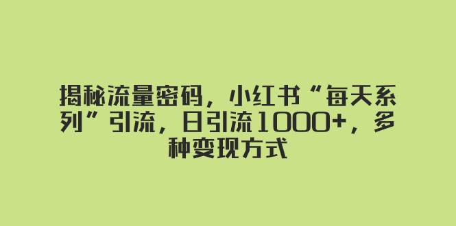 揭秘流量密码，小红书“每天系列”引流，日引流1000+，多种变现方式四海领钱-网创-知识付费-网创项目资源站-副业项目-创业项目-搞钱项目四海领钱