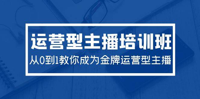 2024运营型主播培训班：从0到1教你成为金牌运营型主播（29节课）四海领钱-网创-知识付费-网创项目资源站-副业项目-创业项目-搞钱项目四海领钱