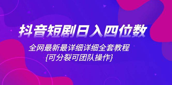 抖音短剧日入四位数，全网最新最详细详细全套教程{可分裂可团队操作}四海领钱-网创-知识付费-网创项目资源站-副业项目-创业项目-搞钱项目四海领钱