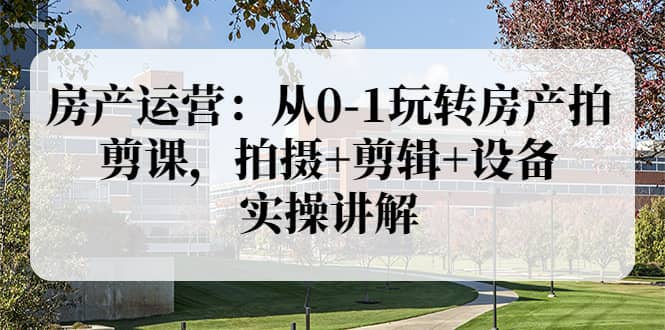 房产运营：从0-1玩转房产拍剪课，拍摄+剪辑+设备，实操讲解（价值899）四海领钱-网创-知识付费-网创项目资源站-副业项目-创业项目-搞钱项目四海领钱
