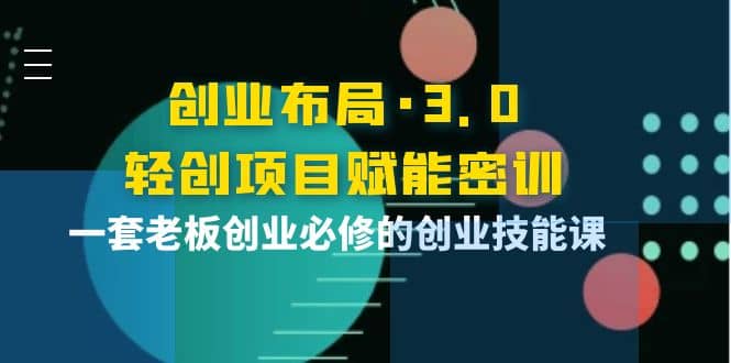 创业布局·3.0轻创项目赋能密训，一套老板创业必修的创业技能课四海领钱-网创-知识付费-网创项目资源站-副业项目-创业项目-搞钱项目四海领钱