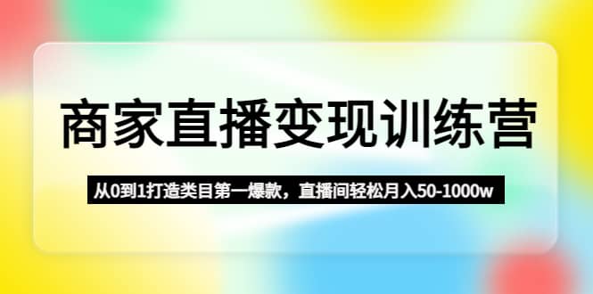商家直播变现训练营：从0到1打造类目第一爆款四海领钱-网创-知识付费-网创项目资源站-副业项目-创业项目-搞钱项目四海领钱