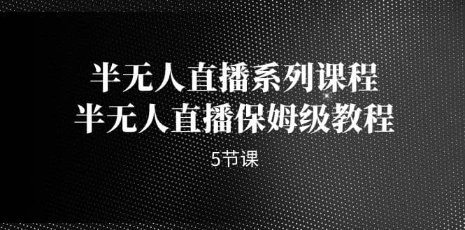 半无人直播系列课程，半无人直播保姆级教程（5节课）四海领钱-网创-知识付费-网创项目资源站-副业项目-创业项目-搞钱项目四海领钱