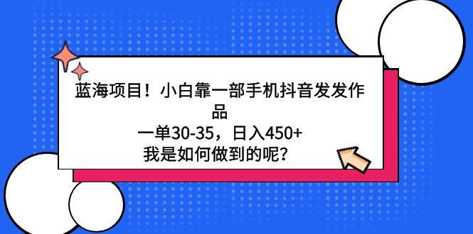 蓝海项目！小白靠一部手机抖音发发作品，一单30-35，日入450+，我是如何…四海领钱-网创-知识付费-网创项目资源站-副业项目-创业项目-搞钱项目四海领钱