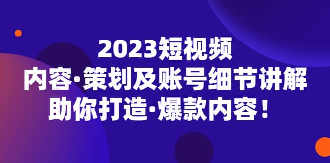 2023短视频内容·策划及账号细节讲解，助你打造·爆款内容四海领钱-网创-知识付费-网创项目资源站-副业项目-创业项目-搞钱项目四海领钱