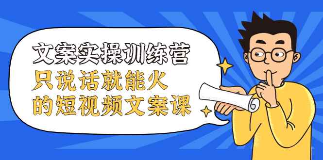 文案实操训练营，只说话就能火的短视频文案课四海领钱-网创-知识付费-网创项目资源站-副业项目-创业项目-搞钱项目四海领钱