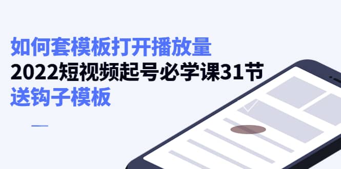 如何套模板打开播放量，2022短视频起号必学课31节，送钩子模板四海领钱-网创-知识付费-网创项目资源站-副业项目-创业项目-搞钱项目四海领钱