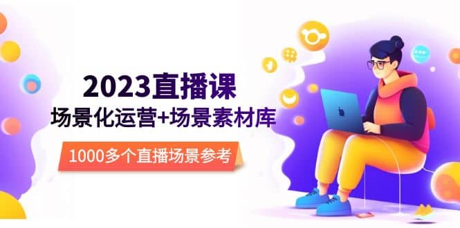 2023直播-场景化运营+场景素材库，1000多个直播场景参考！四海领钱-网创-知识付费-网创项目资源站-副业项目-创业项目-搞钱项目四海领钱