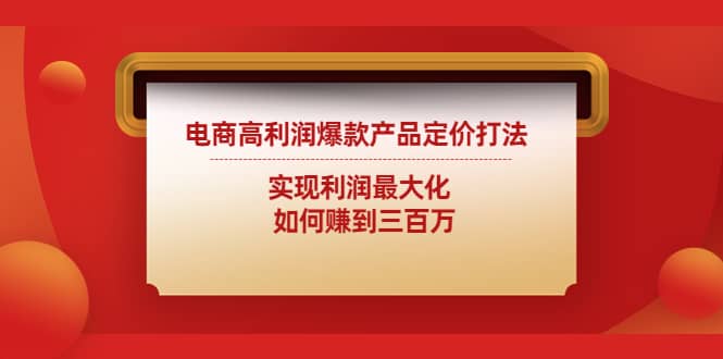 电商高利润爆款产品定价打法：实现利润最大化四海领钱-网创-知识付费-网创项目资源站-副业项目-创业项目-搞钱项目四海领钱