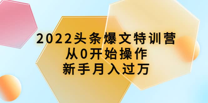 2022头条爆文特训营：从0开始操作，新手月入过万（16节课时）四海领钱-网创-知识付费-网创项目资源站-副业项目-创业项目-搞钱项目四海领钱