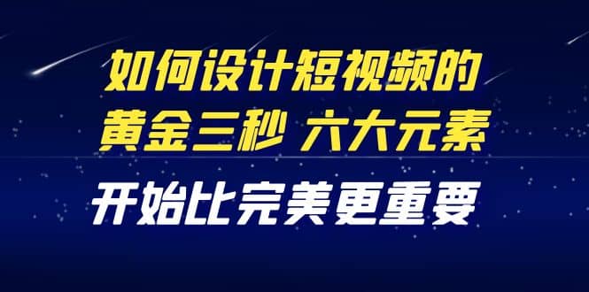 教你如何设计短视频的黄金三秒，六大元素，开始比完美更重要（27节课）四海领钱-网创-知识付费-网创项目资源站-副业项目-创业项目-搞钱项目四海领钱
