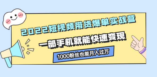 2022短视频带货爆单实战营，一部手机就能快速变现四海领钱-网创-知识付费-网创项目资源站-副业项目-创业项目-搞钱项目四海领钱