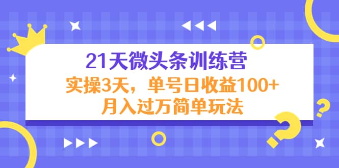 21天微头条训练营，实操3天简单玩法四海领钱-网创-知识付费-网创项目资源站-副业项目-创业项目-搞钱项目四海领钱