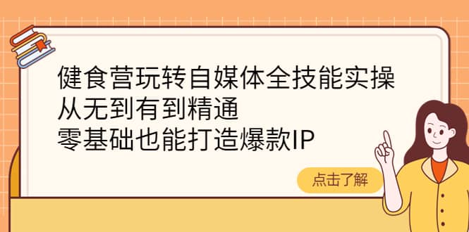 健食营玩转自媒体全技能实操，从无到有到精通，零基础也能打造爆款IP四海领钱-网创-知识付费-网创项目资源站-副业项目-创业项目-搞钱项目四海领钱