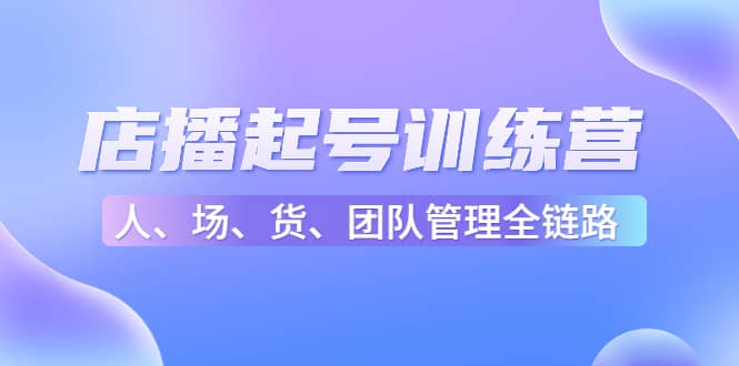 店播起号训练营：帮助更多直播新人快速开启和度过起号阶段（16节）四海领钱-网创-知识付费-网创项目资源站-副业项目-创业项目-搞钱项目四海领钱