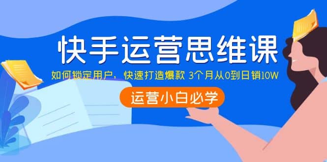 快手运营思维课：如何锁定用户，快速打造爆款四海领钱-网创-知识付费-网创项目资源站-副业项目-创业项目-搞钱项目四海领钱