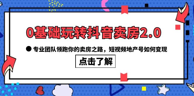 0基础玩转抖音-卖房2.0，专业团队领跑你的卖房之路，短视频地产号如何变现四海领钱-网创-知识付费-网创项目资源站-副业项目-创业项目-搞钱项目四海领钱