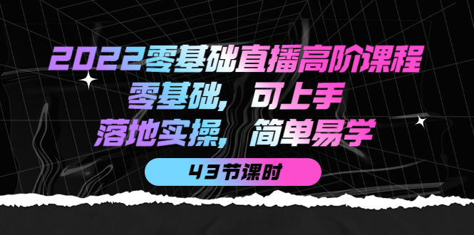 2022零基础直播高阶课程：零基础，可上手，落地实操，简单易学（43节课）四海领钱-网创-知识付费-网创项目资源站-副业项目-创业项目-搞钱项目四海领钱
