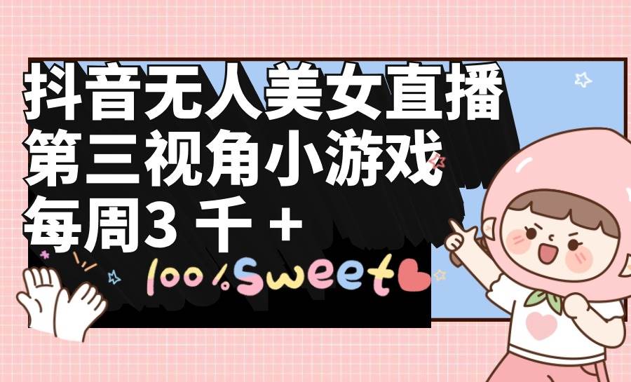 抖音无人美女直播，第三视角小游戏，每周收益3000+四海领钱-网创-知识付费-网创项目资源站-副业项目-创业项目-搞钱项目四海领钱