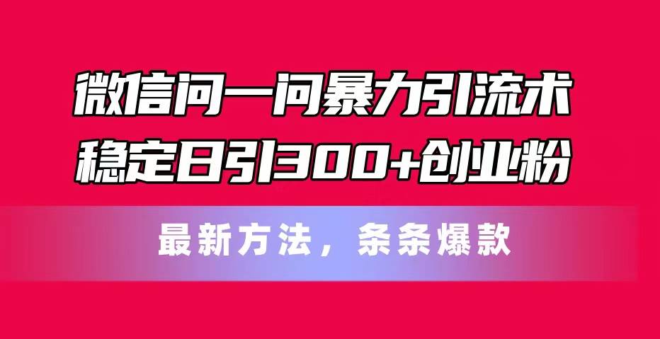 微信问一问暴力引流术，稳定日引300+创业粉，最新方法，条条爆款四海领钱-网创-知识付费-网创项目资源站-副业项目-创业项目-搞钱项目四海领钱
