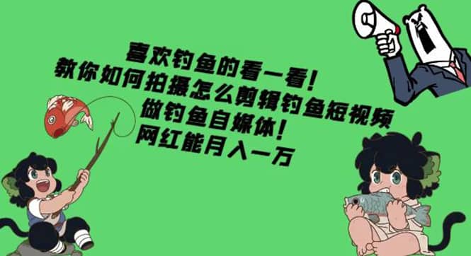 教你如何拍摄怎么剪辑钓鱼短视频，做钓鱼自媒体！四海领钱-网创-知识付费-网创项目资源站-副业项目-创业项目-搞钱项目四海领钱