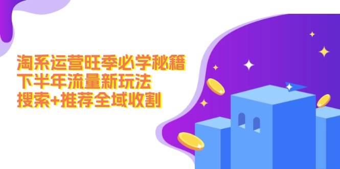 淘系运营旺季必学秘籍：下半年流量新玩法：搜索+推荐全域收割（无水印）四海领钱-网创-知识付费-网创项目资源站-副业项目-创业项目-搞钱项目四海领钱