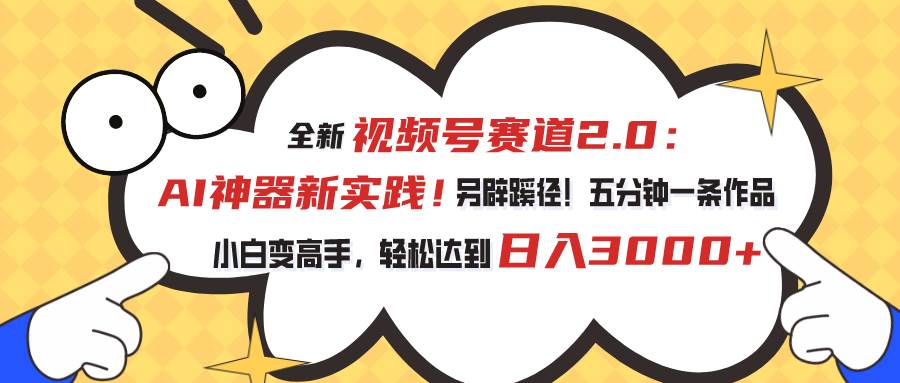 视频号赛道2.0：AI神器新实践！另辟蹊径！五分钟一条作品，小白变高手…四海领钱-网创-知识付费-网创项目资源站-副业项目-创业项目-搞钱项目四海领钱