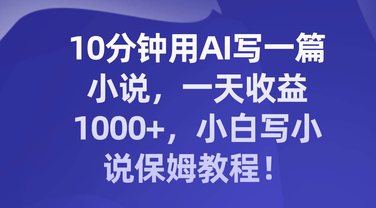 10分钟用AI写一篇小说，一天收益1000+，小白写小说保姆教程！四海领钱-网创-知识付费-网创项目资源站-副业项目-创业项目-搞钱项目四海领钱