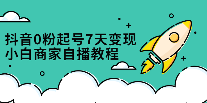抖音0粉起号7天变现，无需专业的团队，小白商家从0到1自播教程四海领钱-网创-知识付费-网创项目资源站-副业项目-创业项目-搞钱项目四海领钱